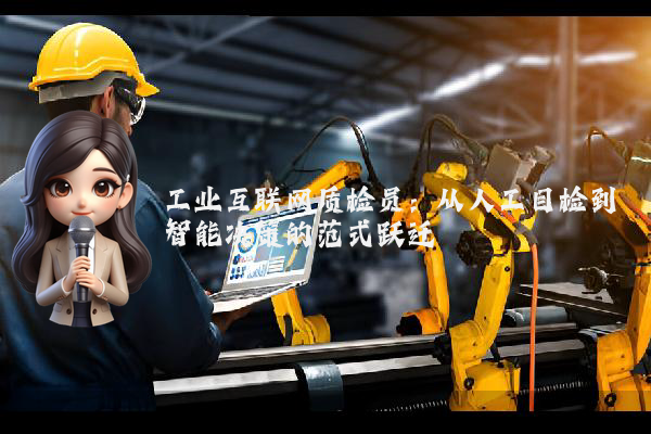 工业互联网质检员：从人工目检到智能决策的范式跃迁
