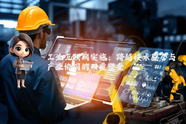 工业互联网实施：跨越技术整合与产业协同的双重壁垒